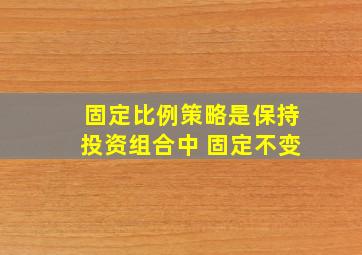 固定比例策略是保持投资组合中 固定不变